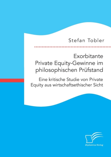 Exorbitante Private Equity-Gewinne im philosophischen Prufstand : Eine kritische Studie von Private Equity aus wirtschaftsethischer Sicht, Paperback / softback Book
