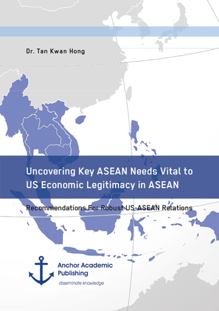 Uncovering Key ASEAN Needs Vital to US Economic Legitimacy in ASEAN. Recommendations For Robust US-ASEAN Relations, PDF eBook