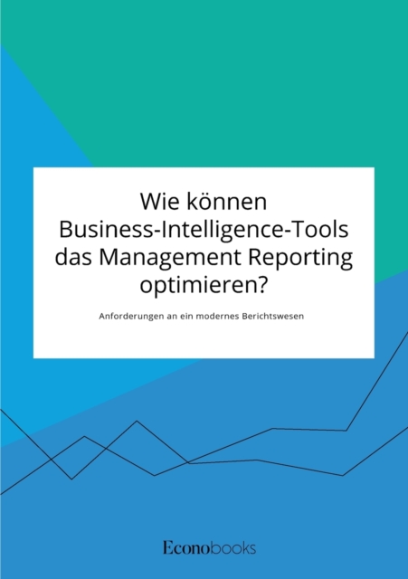 Wie koennen Business-Intelligence-Tools das Management Reporting optimieren? Anforderungen an ein modernes Berichtswesen, Paperback / softback Book