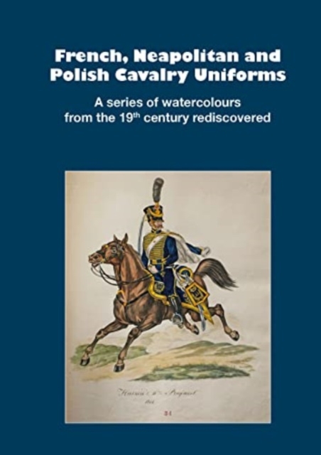 French, Neapolitan and Polish Cavalry Uniforms 1804-1831 : A series of watercolours from the 19th century rediscovered, Hardback Book