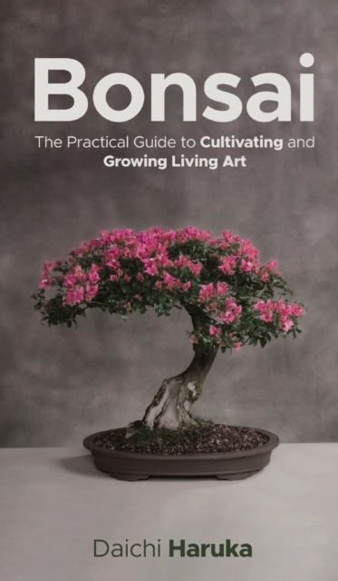 Bonsai : The Practical Guide to Cultivating and Growing Living Art, Hardback Book