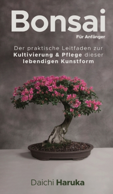 Bonsai fur Anfanger : Der praktische Leitfaden zur Kultivierung & Pflege dieser lebendigen Kunstform, Hardback Book