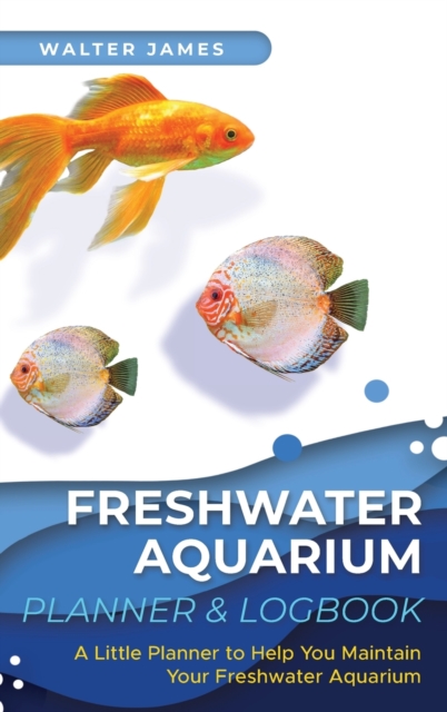 Freshwater Aquarium Planner & Logbook : A Little Planner to Help You Maintain Your Freshwater Aquarium, Hardback Book
