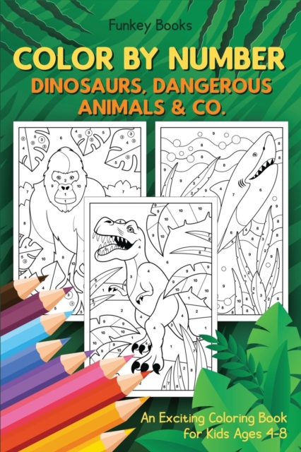 Color by Number - Dinosaurs, Dangerous Animals & Co. : An Exciting Coloring Book for Kids Ages 4-8, Paperback / softback Book