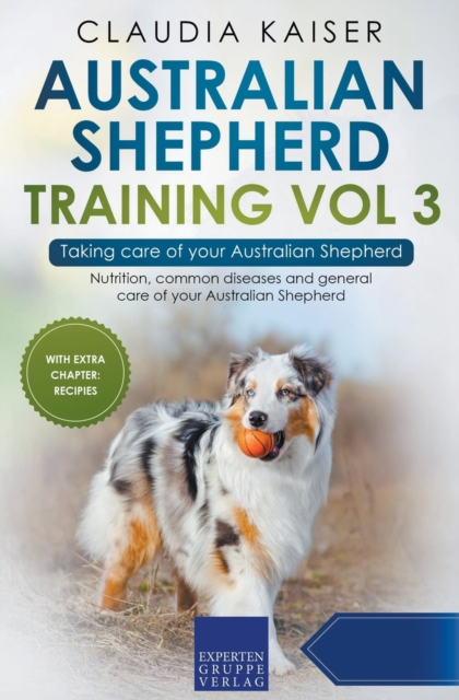 Australian Shepherd Training Vol 3 - Taking care of your Australian Shepherd : Nutrition, common diseases and general care of your Australian Shepherd, Paperback / softback Book