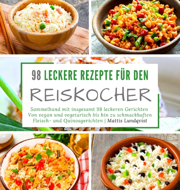 98 leckere Rezepte fur den Reiskocher : Sammelband mit insgesamt 98 leckeren Gerichten Von vegan und vegetarisch bis hin zu schmackhaften Fleisch- und Quinoagerichten, Hardback Book