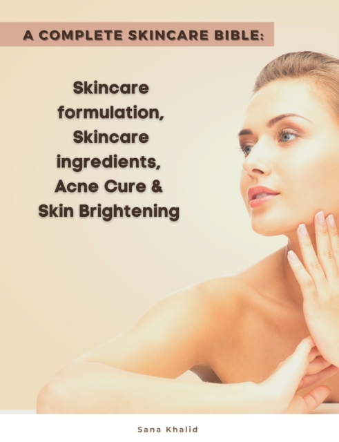A Complete Skincare Bible: Skincare Formulation, Skincare ingredients, Acne Cure & Skin Brightening, EPUB eBook