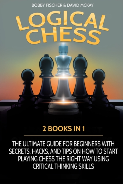 Logical Chess : 2 Books in 1: The Ultimate Guide for Beginners with Secrets, Hacks, and Tips on How to Start Playing Chess the Right Way Using Critical Thinking Skills, Paperback / softback Book