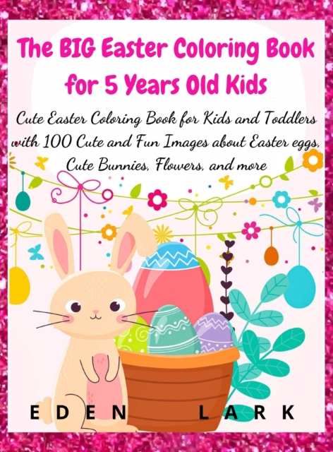 The BIG Easter Coloring Book for 5 Years Old Kids : Cute Easter Coloring Book for Kids and Toddlers with 100 Cute and Fun Images about Easter eggs, Cute Bunnies, Flowers, and more, Hardback Book