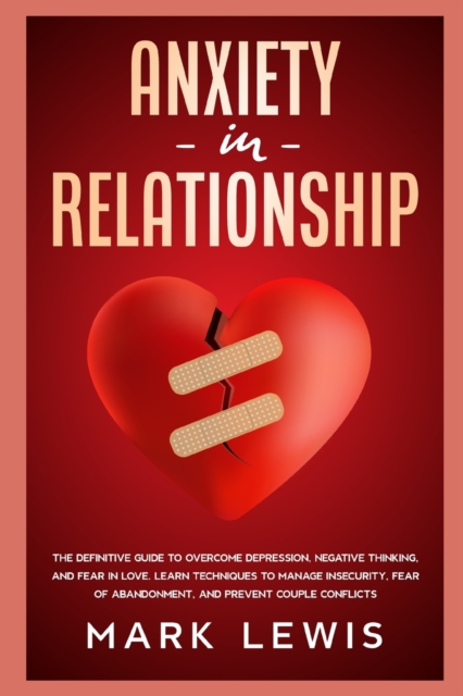 Anxiety in Relationship : The Definitive Guide To Overcome Depression, Negative Thinking, and Fear In Love. Learn Techniques to Manage Insecurity, Fear of Abandonment, and Prevent Couple Conflicts., Paperback / softback Book