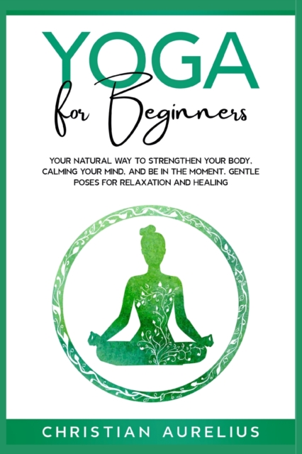 Yoga for Beginners : Your Natural Way to Strengthen Your Body, Calming Your Mind, and Be in The Moment. Gentle Poses for Relaxation and Healing., Paperback / softback Book