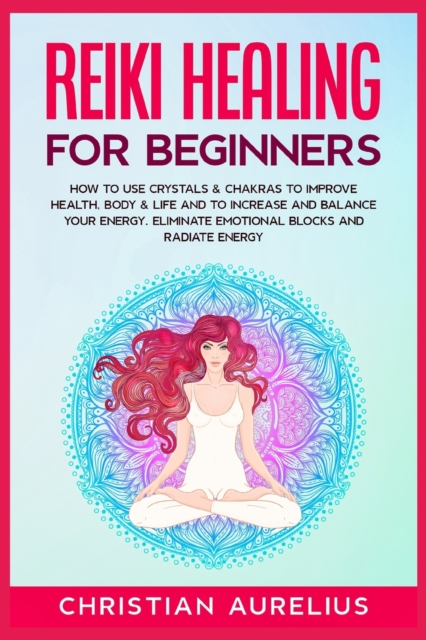 Reiki Healing for Beginners : How to Use Crystals & Chakras to Improve Health, Body & Life and to Increase and Balance Your Energy. Eliminate Emotional Blocks and Radiate Energy., Paperback / softback Book