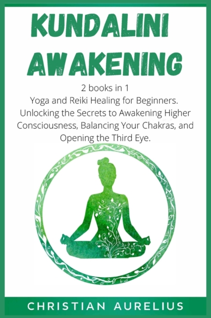 Kundalini Awakening : 2 books in 1: Yoga and Reiki Healing for Beginners. Unlocking the Secrets to Awakening Higher Consciousness, Balancing Your Chakras, and Opening the Third Eye., Paperback / softback Book