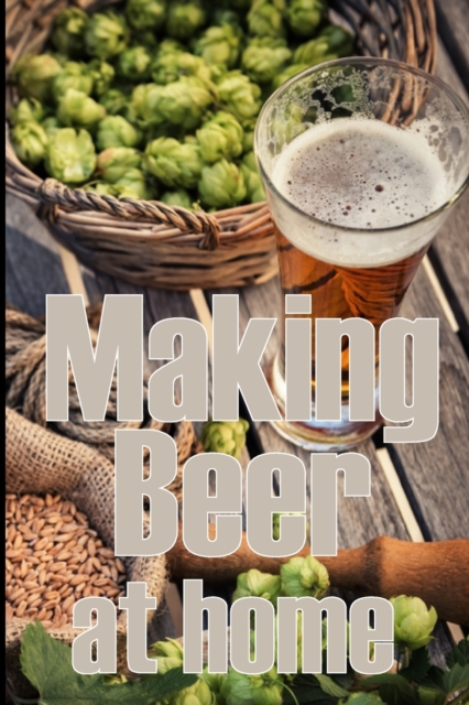 Making Beer at Home : A Step-by-Step Guide to Making Lager, Ale, Porter, and Stout Amazing Gift Idea for Beer Lover, Paperback / softback Book