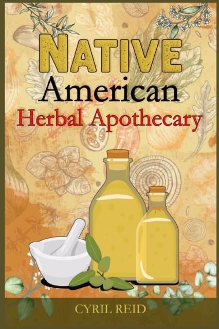 Native American Herbal Apothecary : The Ultimate Herbalist's Manual. Learn The Most Effective Native American Herbal Remedies For Naturally Improving Your Wellness (2022 Guide for Beginners), Paperback / softback Book