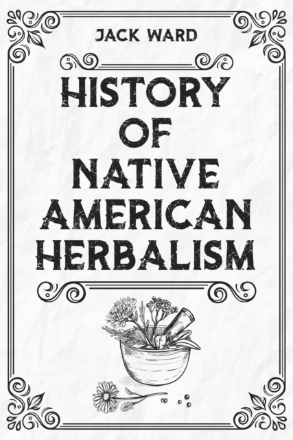 HISTORY OF NATIVE AMERICAN HERBALISM : From Traditional Healing Practices to Modern Applications in Medicine and Beyond (2023 Guide for Beginners), EPUB eBook