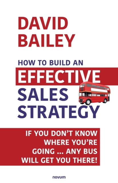 How to Build an Effective Sales Strategy : If You Don’t Know Where You’re Going … Any Bus Will Get You There!, Paperback / softback Book