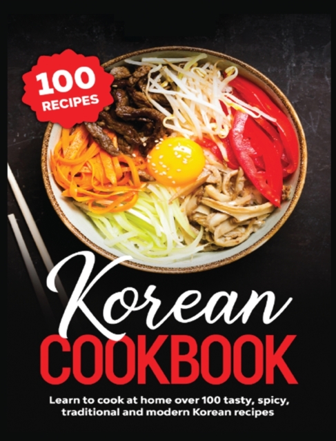 Korean Cookbook : Learn to Cook at Home over 100 Tasty, Spicy, Traditional and Modern Korean Recipes, Hardback Book