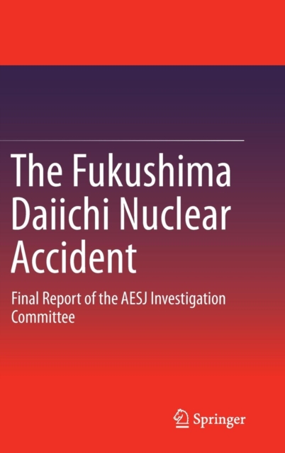 The Fukushima Daiichi Nuclear Accident : Final Report of the Aesj Investigation Committee, Hardback Book