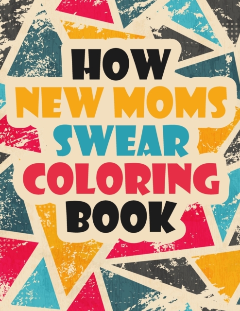 How New Moms Swear Coloring Book : A Sweary Coloring Book for Mom A Funny, Unique, Clean Swear Word New Mom Coloring Book Gift Idea (New Mom Coloring Books), Paperback / softback Book