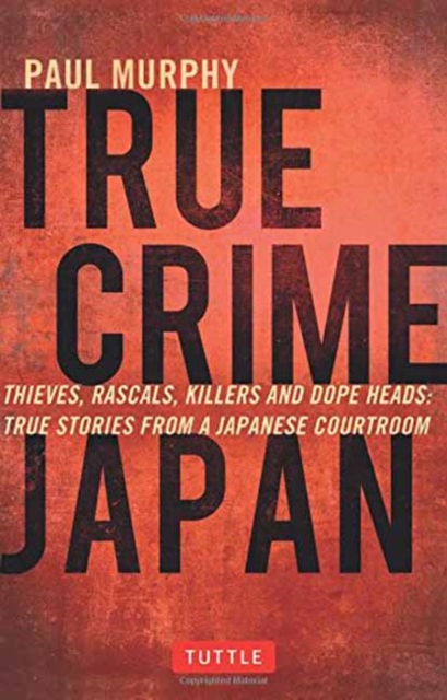 True Crime Japan : Thieves, Rascals, Killers and Dope Heads: True Stories from a Japanese Courtroom, Paperback / softback Book