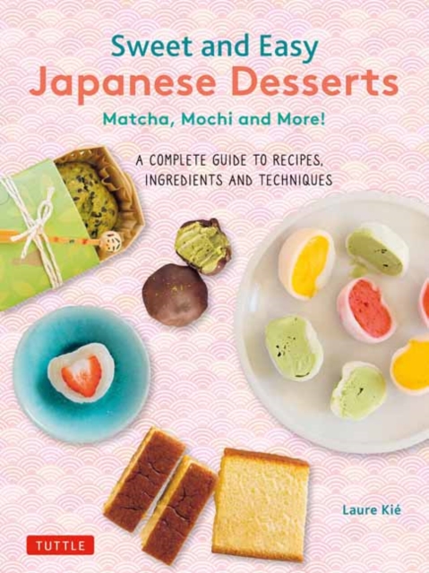 Sweet and Easy Japanese Desserts : Matcha, Mochi and More! A Complete Guide to Recipes, Ingredients and Techniques, Paperback / softback Book