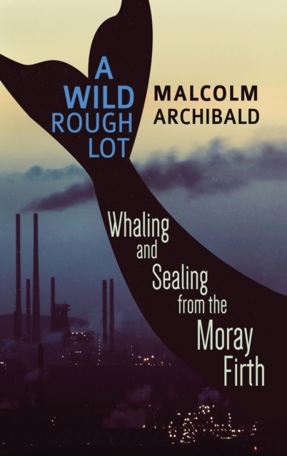 A Wild Rough Lot : Whaling And Sealing From The Moray Firth, Hardback Book