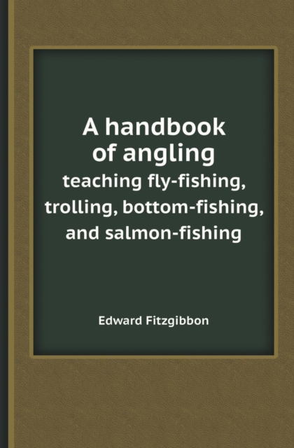 A Handbook of Angling Teaching Fly-Fishing, Trolling, Bottom-Fishing, and Salmon-Fishing, Paperback / softback Book