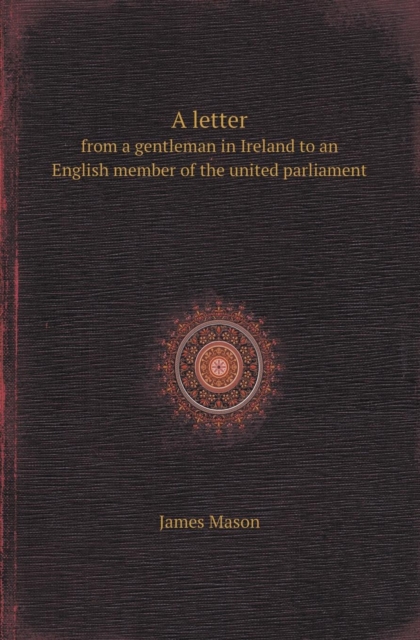 A Letter from a Gentleman in Ireland to an English Member of the United Parliament, Paperback / softback Book