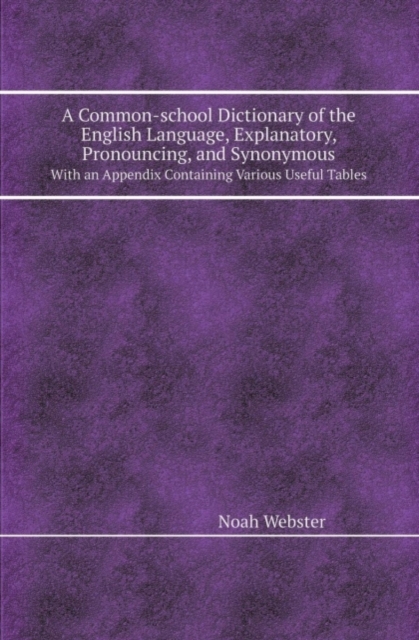 A Common-School Dictionary of the English Language, Explanatory, Pronouncing, and Synonymous with an Appendix Containing Various Useful Tables, Paperback / softback Book