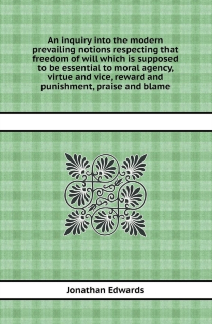 An Inquiry Into the Modern Prevailing Notions Respecting That Freedom of Will Which Is Supposed to Be Essential to Moral Agency, Virtue and Vice, Rew, Paperback / softback Book