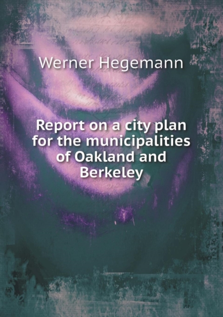 Report on a City Plan for the Municipalities of Oakland and Berkeley, Paperback / softback Book