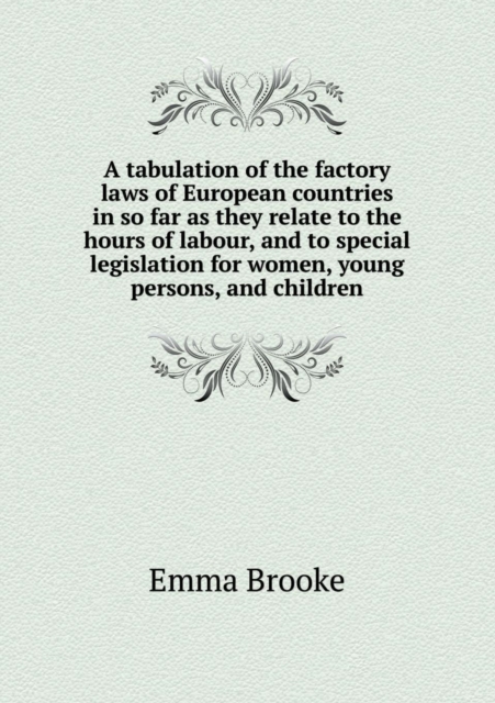 A Tabulation of the Factory Laws of European Countries in So Far as They Relate to the Hours of Labour, and to Special Legislation for Women, Young, Paperback / softback Book