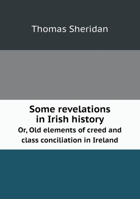 Some Revelations in Irish History Or, Old Elements of Creed and Class Conciliation in Ireland, Paperback / softback Book
