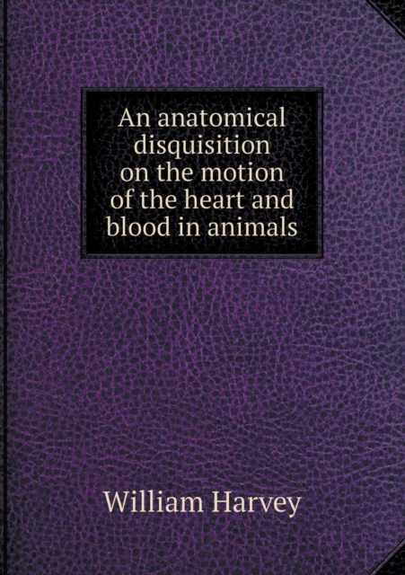 An Anatomical Disquisition on the Motion of the Heart and Blood in Animals, Paperback / softback Book