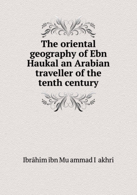 The oriental geography of Ebn Haukal an Arabian traveller of the tenth century, Paperback / softback Book