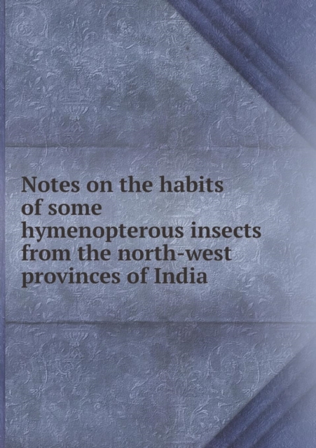 Notes on the Habits of Some Hymenopterous Insects from the North-West Provinces of India, Paperback / softback Book