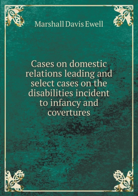 Cases on Domestic Relations Leading and Select Cases on the Disabilities Incident to Infancy and Covertures, Paperback / softback Book