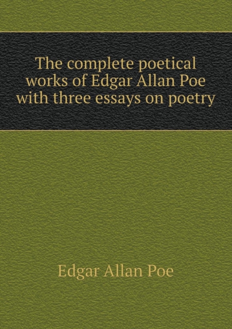 The Complete Poetical Works of Edgar Allan Poe with Three Essays on Poetry, Paperback / softback Book