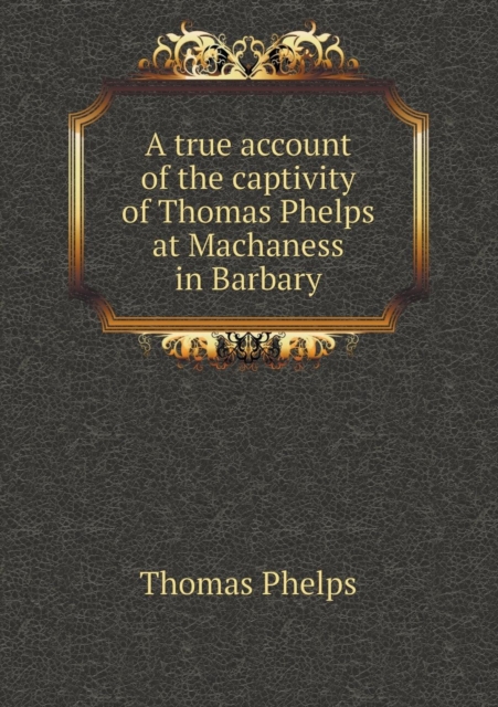 A True Account of the Captivity of Thomas Phelps at Machaness in Barbary, Paperback / softback Book