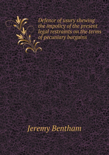 Defence of Usury Shewing the Impolicy of the Present Legal Restraints on the Terms of Pecuniary Bargains, Paperback / softback Book
