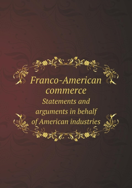 Franco-American Commerce Statements and Arguments in Behalf of American Industries, Paperback / softback Book