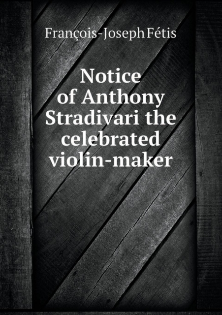 Notice of Anthony Stradivari the Celebrated Violin-Maker, Paperback / softback Book