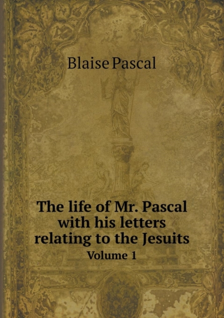 The Life of Mr. Pascal with His Letters Relating to the Jesuits Volume 1, Paperback / softback Book