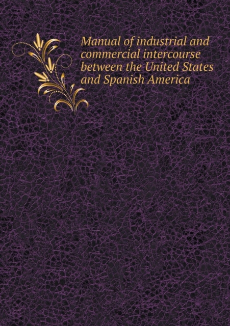 Manual of Industrial and Commercial Intercourse Between the United States and Spanish America, Paperback / softback Book