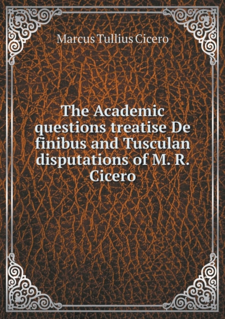 The Academic Questions Treatise de Finibus and Tusculan Disputations of M. R. Cicero, Paperback / softback Book