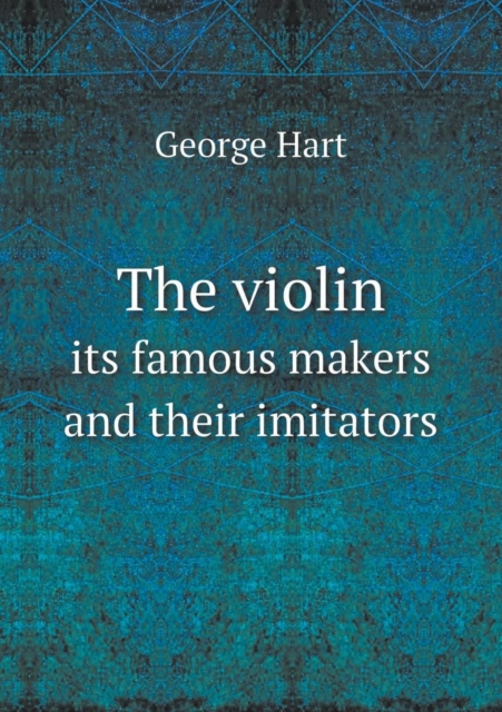 The Violin Its Famous Makers and Their Imitators, Paperback / softback Book