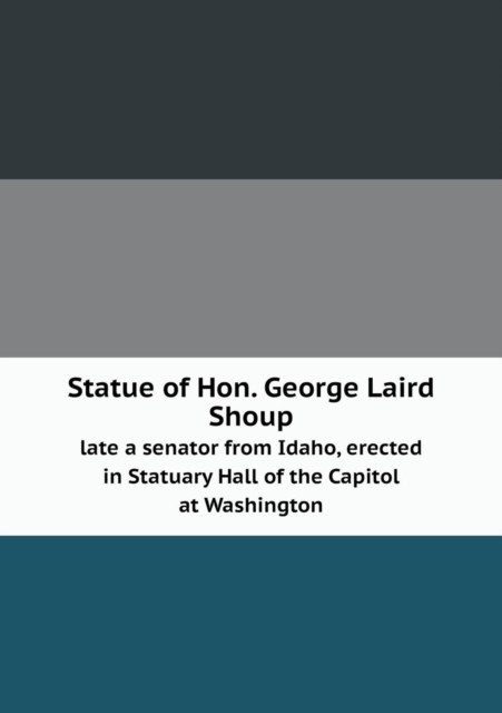 Statue of Hon. George Laird Shoup Late a Senator from Idaho, Erected in Statuary Hall of the Capitol at Washington, Paperback / softback Book
