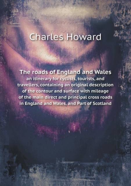 The Roads of England and Wales an Itinerary for Cyclists, Tourists, and Travellers, Containing an Original Description of the Contour and Surface with Mileage of the Main Direct and Principal Cross Ro, Paperback / softback Book