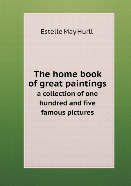 The Home Book of Great Paintings a Collection of One Hundred and Five Famous Pictures, Paperback / softback Book